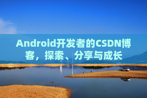 Android开发者的CSDN博客，探索、分享与成长